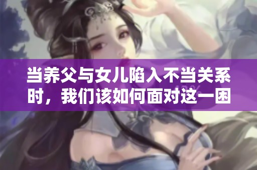当养父与女儿陷入不当关系时，我们该如何面对这一困境
