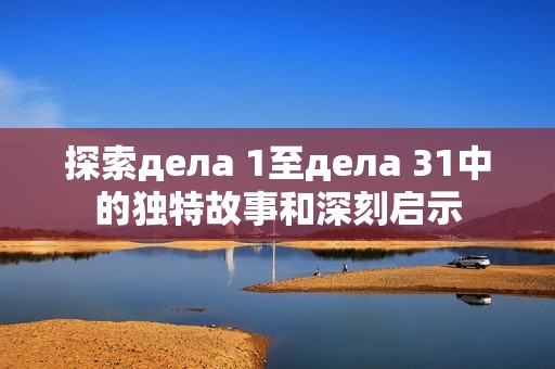 探索дела 1至дела 31中的独特故事和深刻启示