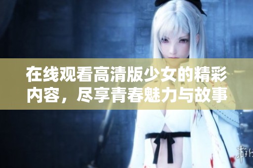 在线观看高清版少女的精彩内容，尽享青春魅力与故事情感