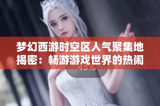 梦幻西游时空区人气聚集地揭密：畅游游戏世界的热闹胜地