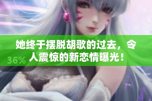 她终于摆脱胡歌的过去，令人震惊的新恋情曝光！
