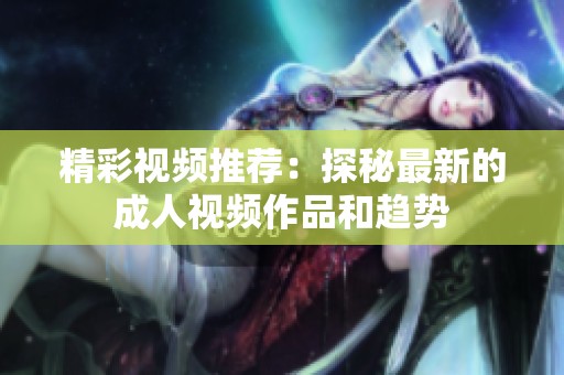 精彩视频推荐：探秘最新的成人视频作品和趋势