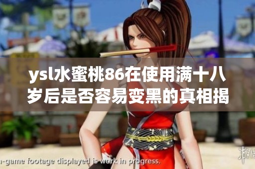 ysl水蜜桃86在使用满十八岁后是否容易变黑的真相揭秘