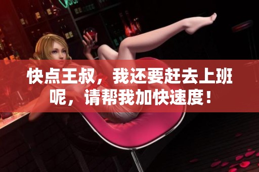 快点王叔，我还要赶去上班呢，请帮我加快速度！