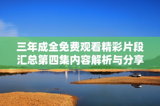 三年成全免费观看精彩片段汇总第四集内容解析与分享