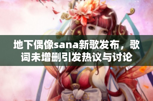 地下偶像sana新歌发布，歌词未增删引发热议与讨论