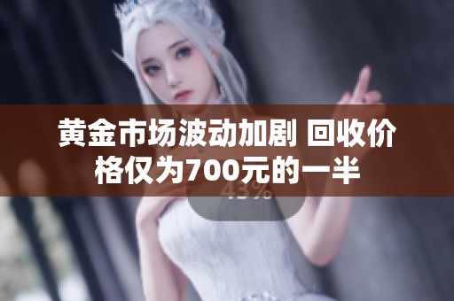 黄金市场波动加剧 回收价格仅为700元的一半