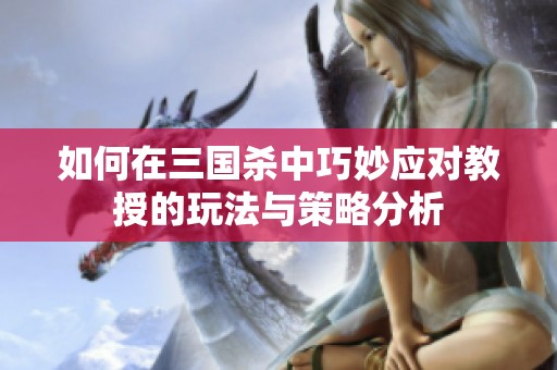 如何在三国杀中巧妙应对教授的玩法与策略分析