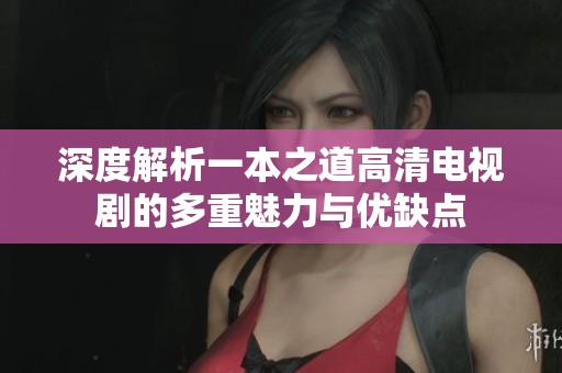 深度解析一本之道高清电视剧的多重魅力与优缺点