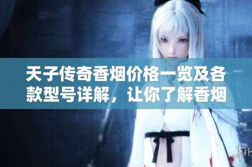 天子传奇香烟价格一览及各款型号详解，让你了解香烟市场动态