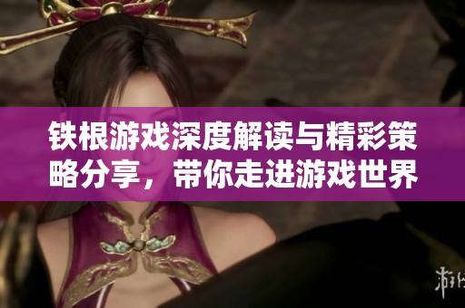 铁根游戏深度解读与精彩策略分享，带你走进游戏世界