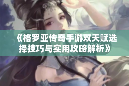 《格罗亚传奇手游双天赋选择技巧与实用攻略解析》