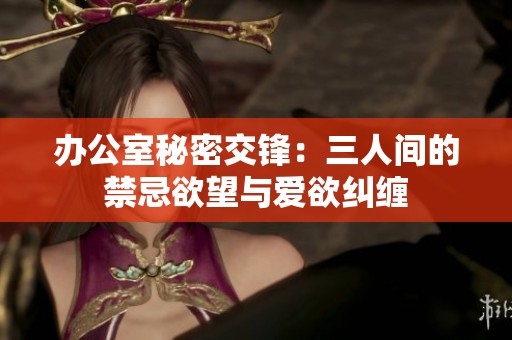 办公室秘密交锋：三人间的禁忌欲望与爱欲纠缠