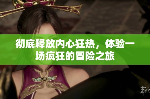 彻底释放内心狂热，体验一场疯狂的冒险之旅