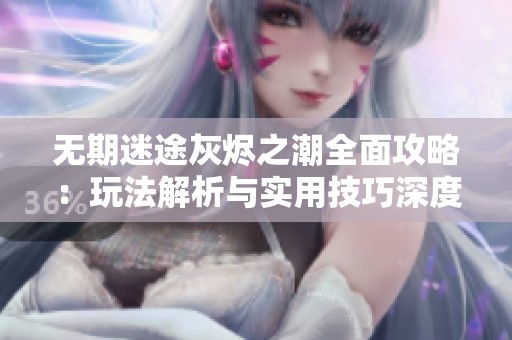 无期迷途灰烬之潮全面攻略：玩法解析与实用技巧深度分享