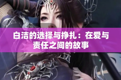白洁的选择与挣扎：在爱与责任之间的故事