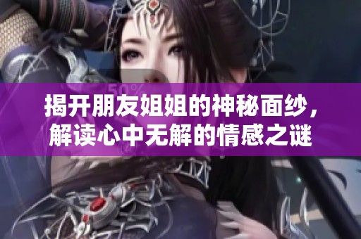 揭开朋友姐姐的神秘面纱，解读心中无解的情感之谜