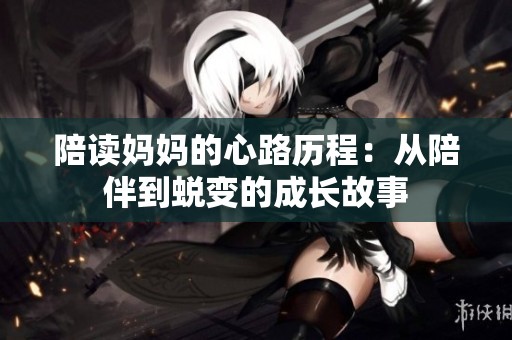 陪读妈妈的心路历程：从陪伴到蜕变的成长故事