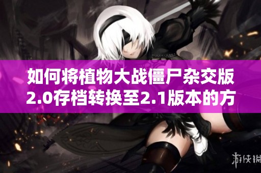 如何将植物大战僵尸杂交版2.0存档转换至2.1版本的方法指南
