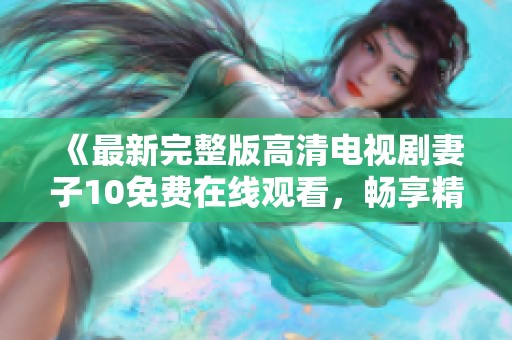 《最新完整版高清电视剧妻子10免费在线观看，畅享精彩剧情》