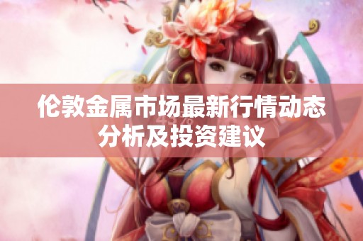 伦敦金属市场最新行情动态分析及投资建议