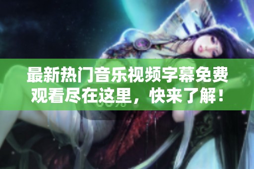 最新热门音乐视频字幕免费观看尽在这里，快来了解！