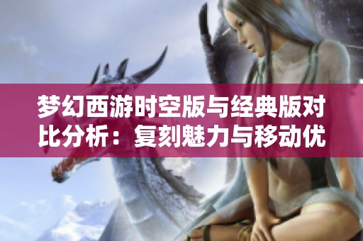 梦幻西游时空版与经典版对比分析：复刻魅力与移动优化探讨
