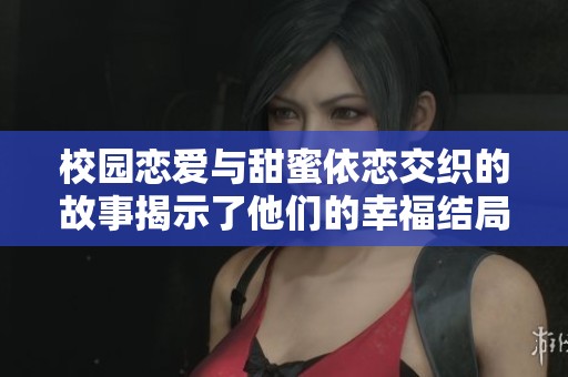 校园恋爱与甜蜜依恋交织的故事揭示了他们的幸福结局