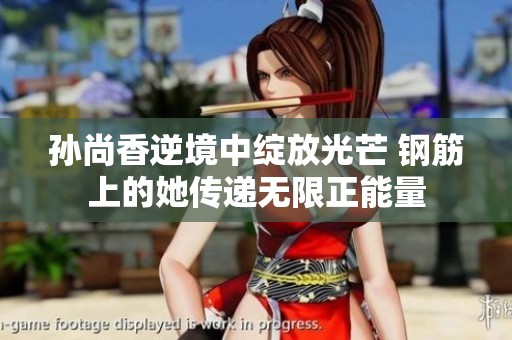 孙尚香逆境中绽放光芒 钢筋上的她传递无限正能量