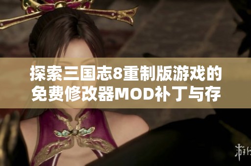 探索三国志8重制版游戏的免费修改器MOD补丁与存档资源