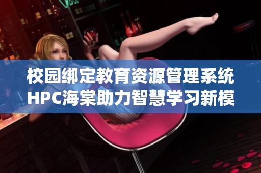 校园绑定教育资源管理系统HPC海棠助力智慧学习新模式