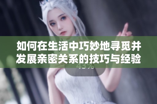 如何在生活中巧妙地寻觅并发展亲密关系的技巧与经验分享