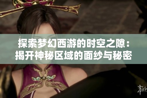 探索梦幻西游的时空之隙：揭开神秘区域的面纱与秘密