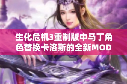 生化危机3重制版中马丁角色替换卡洛斯的全新MOD介绍与体验分析