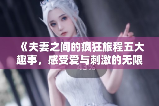 《夫妻之间的疯狂旅程五大趣事，感受爱与刺激的无限可能》