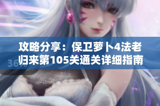 攻略分享：保卫萝卜4法老归来第105关通关详细指南