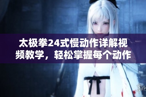 太极拳24式慢动作详解视频教学，轻松掌握每个动作技巧