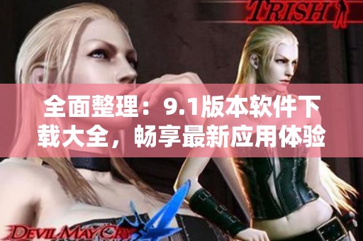全面整理：9.1版本软件下载大全，畅享最新应用体验