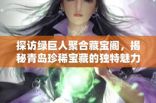 探访绿巨人聚合藏宝阁，揭秘青岛珍稀宝藏的独特魅力与故事
