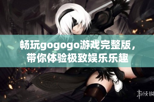 畅玩gogogo游戏完整版，带你体验极致娱乐乐趣