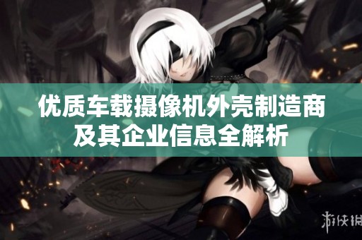 优质车载摄像机外壳制造商及其企业信息全解析