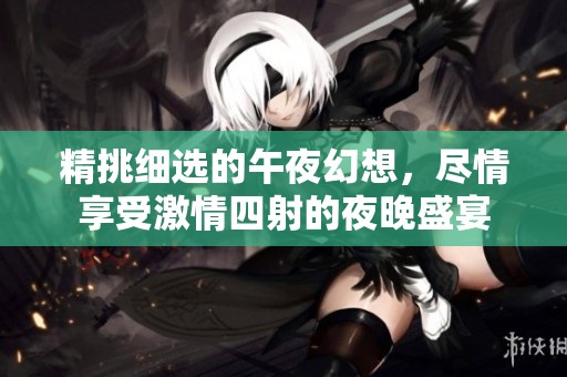 精挑细选的午夜幻想，尽情享受激情四射的夜晚盛宴
