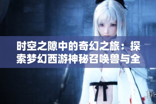 时空之隙中的奇幻之旅：探索梦幻西游神秘召唤兽与全新角色