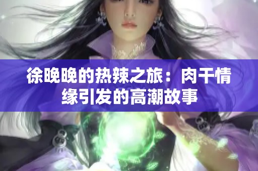 徐晚晚的热辣之旅：肉干情缘引发的高潮故事