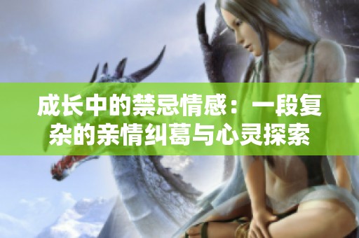 成长中的禁忌情感：一段复杂的亲情纠葛与心灵探索