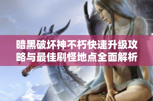 暗黑破坏神不朽快速升级攻略与最佳刷怪地点全面解析