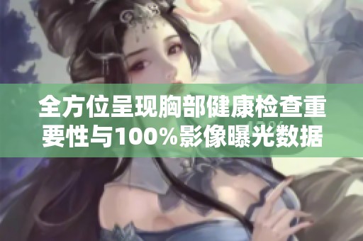全方位呈现胸部健康检查重要性与100%影像曝光数据解析