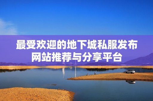 最受欢迎的地下城私服发布网站推荐与分享平台