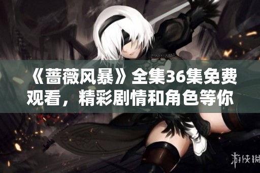 《蔷薇风暴》全集36集免费观看，精彩剧情和角色等你来体验