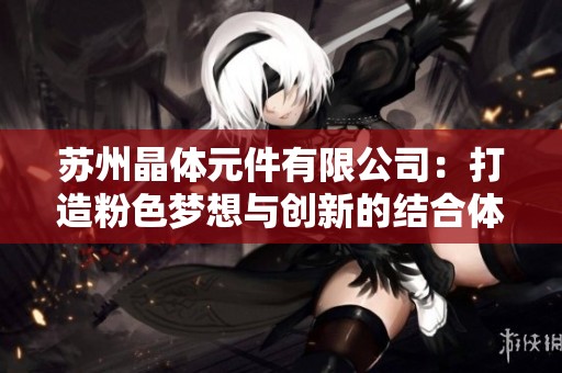 苏州晶体元件有限公司：打造粉色梦想与创新的结合体